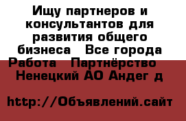 Ищу партнеров и консультантов для развития общего бизнеса - Все города Работа » Партнёрство   . Ненецкий АО,Андег д.